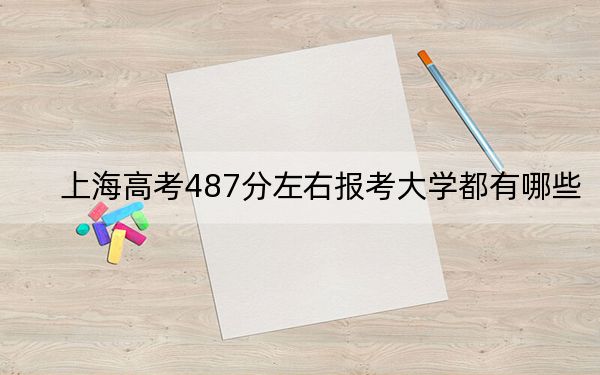 上海高考487分左右报考大学都有哪些?(附带2022-2024年487左右大学名单)