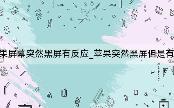 苹果屏幕突然黑屏有反应_苹果突然黑屏但是有反应