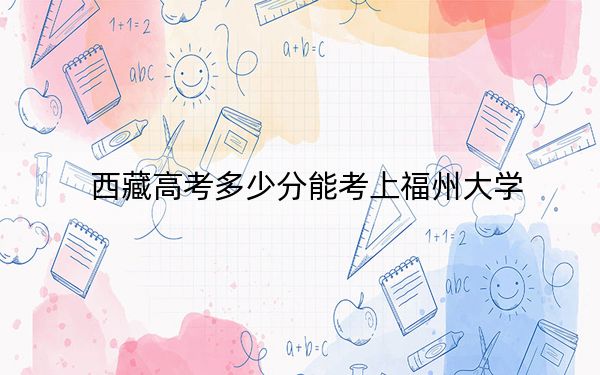 西藏高考多少分能考上福州大学?2024年分