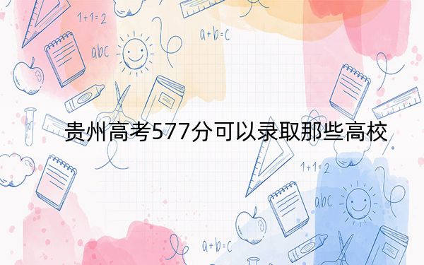 贵州高考577分可以录取那些高校?(附带近三年577分大学录取名单)