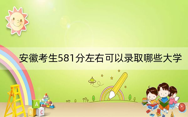 安徽考生581分左右可以录取哪些大学？ 2024年一共45所大学录取