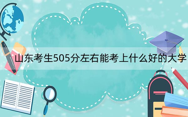 山东考生505分左右能考上什么好的大学?(附带2022-2024年505录取名单)