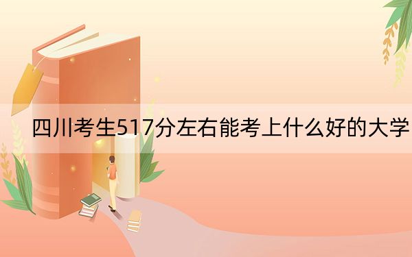 四川考生517分左右能考上什么好的大学?(附带近三年517分大学录取名单)