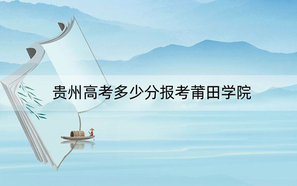贵州高考多少分报考莆田学院?附2022-2024年院校最低投档线