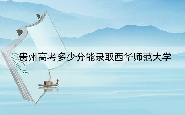 贵州高考多少分能录取西华师范大学?附带近三年最低录取分数线