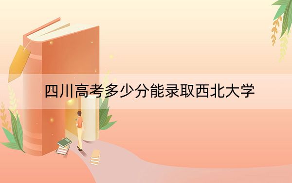 四川高考多少分能录取西北大学?附2022-2024年最低录取分数线