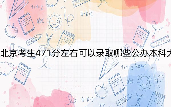 北京考生471分左右可以录取哪些公办本科大学？（供2025年考生参考）