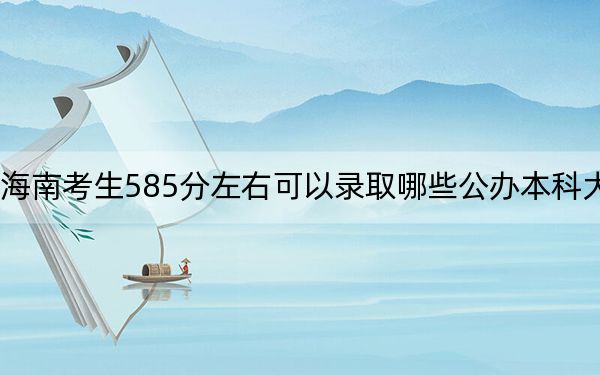海南考生585分左右可以录取哪些公办本科大学?(附带2022-2024年585左右大学名单)
