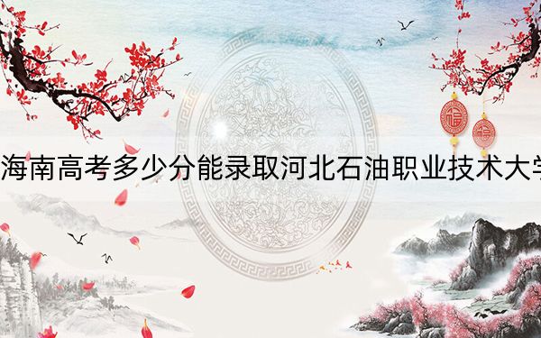海南高考多少分能录取河北石油职业技术大学？2024年最低分数线554分