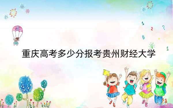 重庆高考多少分报考贵州财经大学？2024年历史类录取分515分 物理类投档线516分
