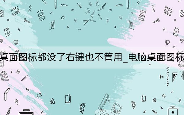 电脑桌面图标都没了右键也不管用_电脑桌面图标都没了