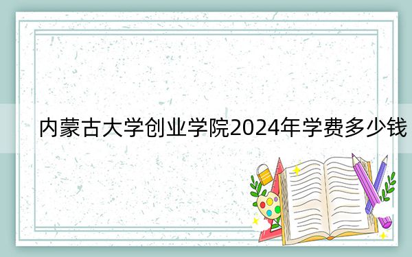 内蒙古大学创业学院2024年学费多少钱?每年15000元(各专业收费标准)