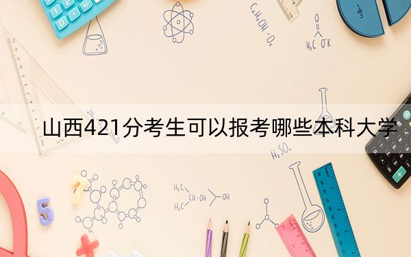 山西421分考生可以报考哪些本科大学? 2024年高考有32所421录取的大学