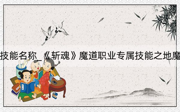 斩魂魔道技能名称_《斩魂》魔道职业专属技能之地魔兽详细攻略