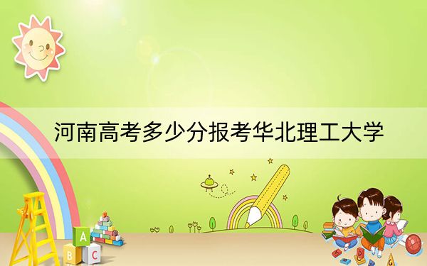 河南高考多少分报考华北理工大学?附2022-2024年最低录取分数线