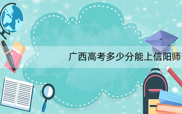 广西高考多少分能上信阳师范大学？附2022-2024年最低录取分数线