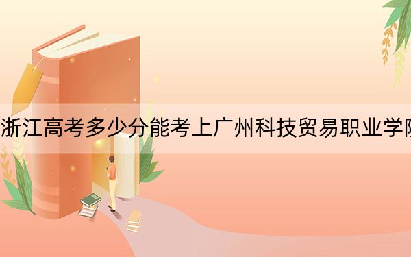 浙江高考多少分能考上广州科技贸易职业学院?2024年最低分数线449分