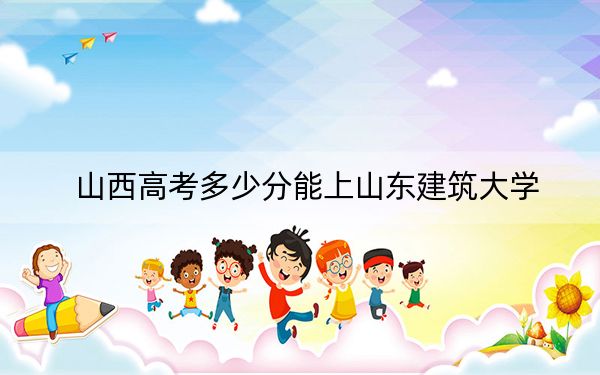 山西高考多少分能上山东建筑大学？附2022-2024年最低录取分数线