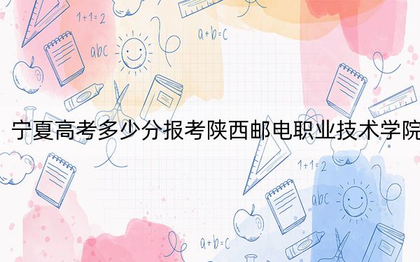 宁夏高考多少分报考陕西邮电职业技术学院?2024年文科投档线382分 理科投档线343分
