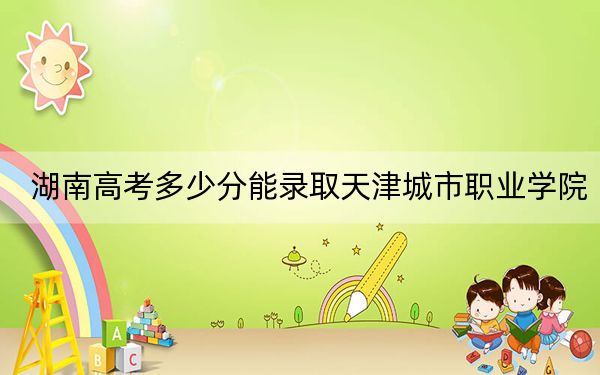 湖南高考多少分能录取天津城市职业学院?2024年历史类投档线412分 物理类投档线404分