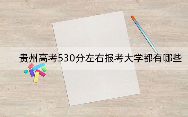 贵州高考530分左右报考大学都有哪些? 2024年录取最低分530的大学