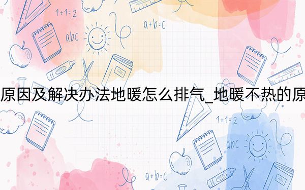 地暖不热的原因及解决办法地暖怎么排气_地暖不热的原因及解决办法