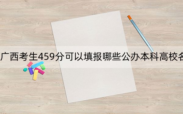 广西考生459分可以填报哪些公办本科高校名单? 2024年高考有70所最低分在459左右的大学