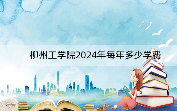 柳州工学院2024年每年多少学费？每年20500元-22500元（供江苏考生参考）