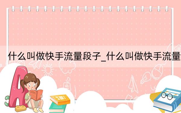 什么叫做快手流量段子_什么叫做快手流量