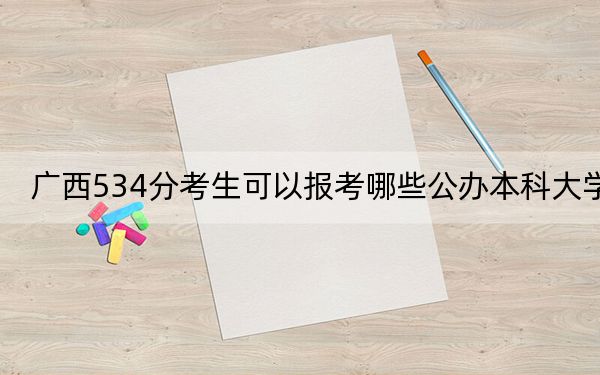 广西534分考生可以报考哪些公办本科大学？（供2025届高三考生参考）