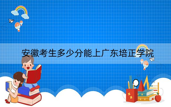 安徽考生多少分能上广东培正学院?附带近三年最低录取分数线
