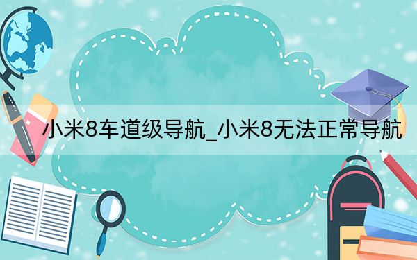 小米8车道级导航_小米8无法正常导航