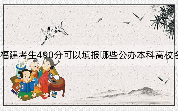 福建考生490分可以填报哪些公办本科高校名单?(供2025届高三考生参考)