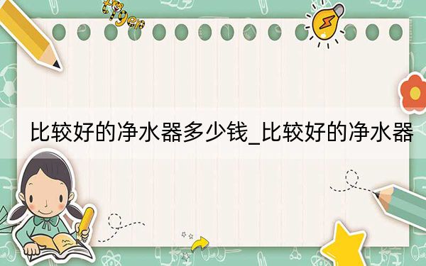 比较好的净水器多少钱_比较好的净水器