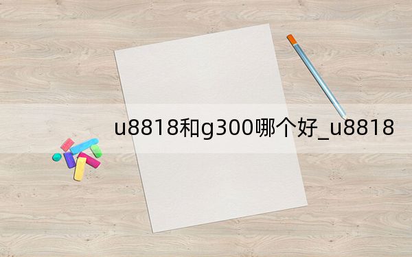 u8818和g300哪个好_u8818