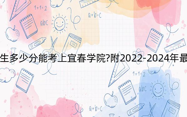 安徽考生多少分能考上宜春学院?附2022-2024年最低录取分数线