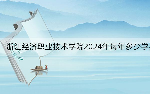 浙江经济职业技术学院2024年每年多少学费?每年6000元到6900元(供河南考生参考)