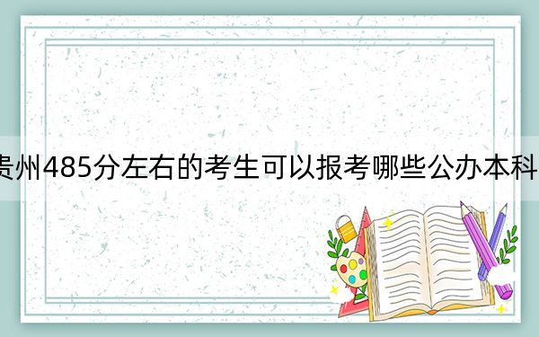 贵州485分左右的考生可以报考哪些公办本科大学?(附带近三年485分大学录取名单)