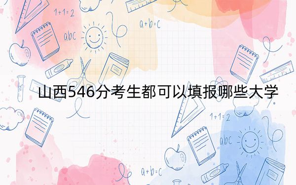 山西546分考生都可以填报哪些大学？（附带2022-2024年546录取名单）