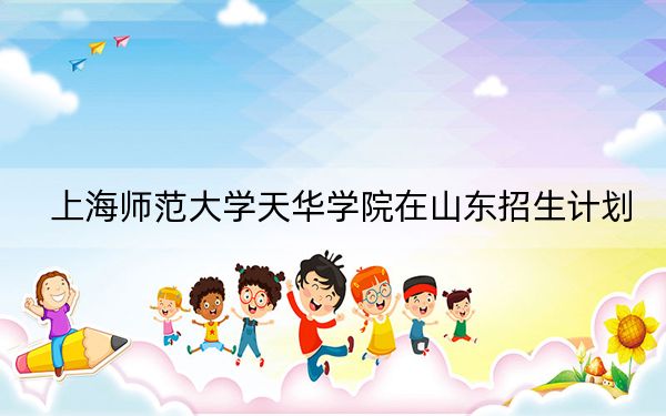 上海师范大学天华学院在山东招生计划?学费是多少?录取分数线是多少?