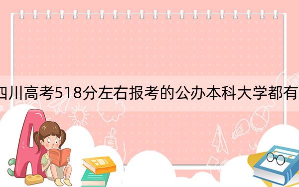 四川高考518分左右报考的公办本科大学都有哪些?(供2025年考生参考)