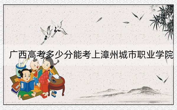 广西高考多少分能考上漳州城市职业学院？附2022-2024年最低录取分数线