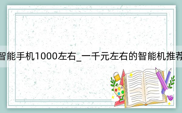 智能手机1000左右_一千元左右的智能机推荐几款
