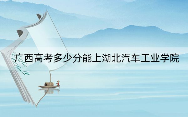 广西高考多少分能上湖北汽车工业学院？附2022-2024年最低录取分数线
