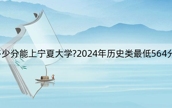 广东考生多少分能上宁夏大学?2024年历史类最低564分 物理类最低569分