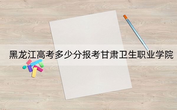 黑龙江高考多少分报考甘肃卫生职业学院?2024年历史类投档线396分 物理类录取分346分