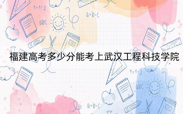 福建高考多少分能考上武汉工程科技学院?附2022-2024年最低录取分数线
