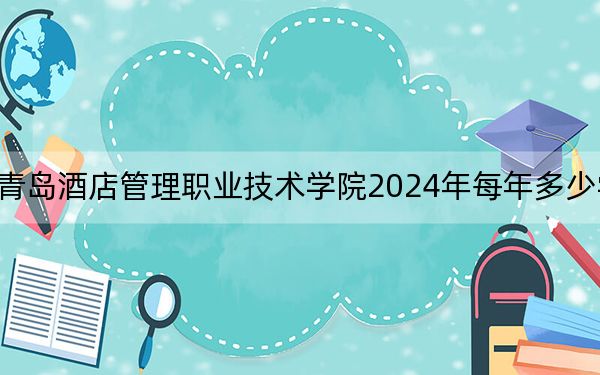 青岛酒店管理职业技术学院2024年每年多少学费?每年5267元-6600元(供吉林考生参考)