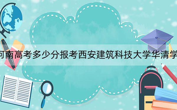 河南高考多少分报考西安建筑科技大学华清学院？附2022-2024年最低录取分数线