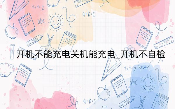 开机不能充电关机能充电_开机不自检